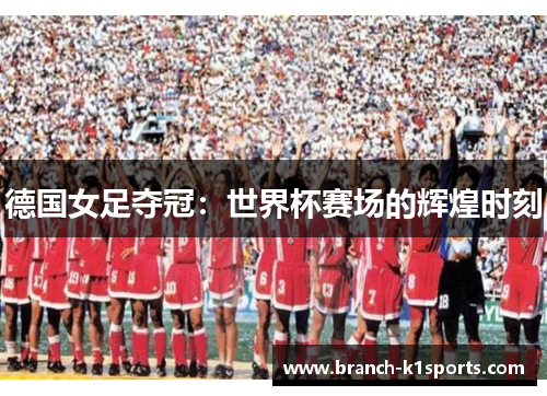德国女足夺冠：世界杯赛场的辉煌时刻