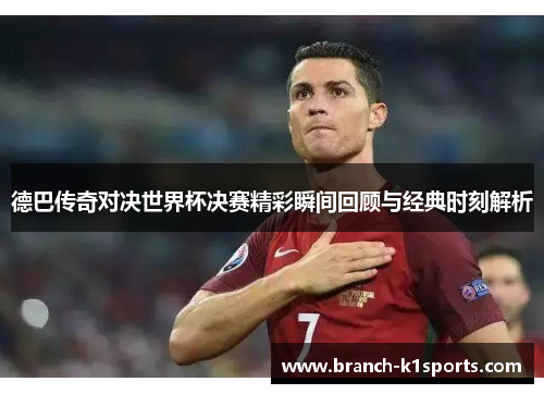 德巴传奇对决世界杯决赛精彩瞬间回顾与经典时刻解析