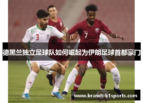 德黑兰独立足球队如何崛起为伊朗足球首都豪门 德黑兰独立足球队如何崛起为伊朗足球首都豪门