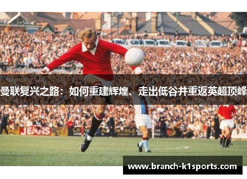 曼联复兴之路:如何重建辉煌、走出低谷并重返英超顶峰 曼联复兴之路:如何重建辉煌、走出低谷并重返英超顶峰