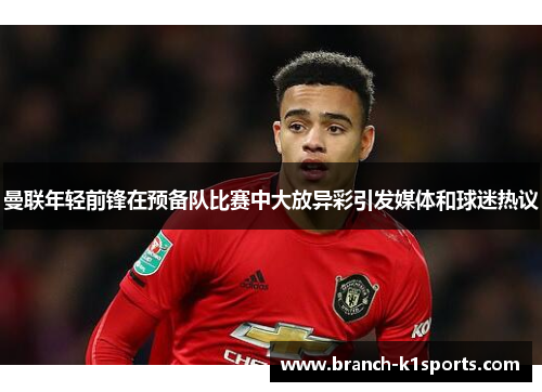 曼联年轻前锋在预备队比赛中大放异彩引发媒体和球迷热议 曼联年轻前锋在预备队比赛中大放异彩引发媒体和球迷热议