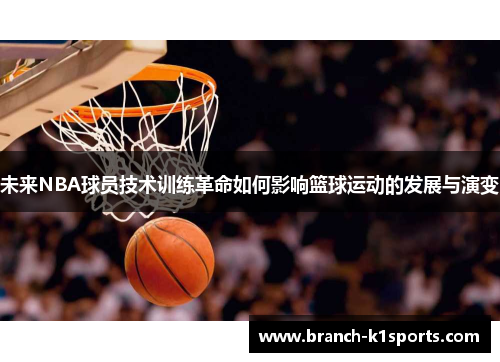 未来NBA球员技术训练革命如何影响篮球运动的发展与演变 未来NBA球员技术训练革命如何影响篮球运动的发展与演变