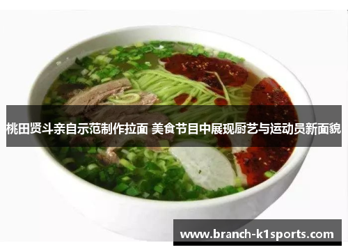 桃田贤斗亲自示范制作拉面 美食节目中展现厨艺与运动员新面貌