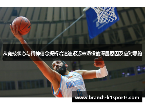 从竞技状态与精神信念探析哈达迪迟迟未退役的深层原因及应对思路