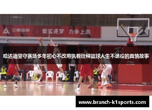 哈达迪坚守赛场多年初心不改用执着诠释篮球人生不退役的真情故事