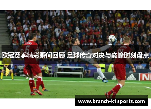 欧冠赛季精彩瞬间回顾 足球传奇对决与巅峰时刻盘点 欧冠赛季精彩瞬间回顾 足球传奇对决与巅峰时刻盘点