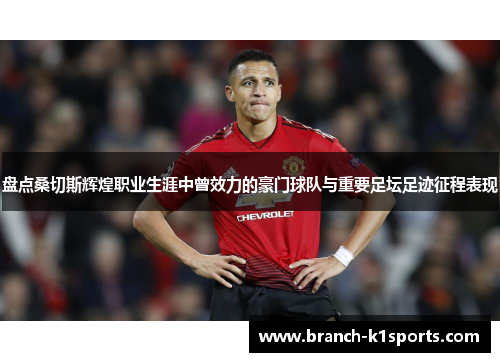 盘点桑切斯辉煌职业生涯中曾效力的豪门球队与重要足坛足迹征程表现