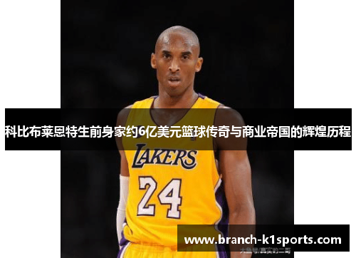 科比布莱恩特生前身家约6亿美元篮球传奇与商业帝国的辉煌历程