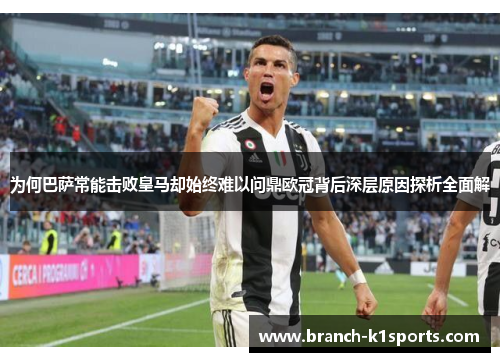 为何巴萨常能击败皇马却始终难以问鼎欧冠背后深层原因探析全面解