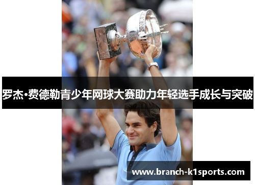 罗杰·费德勒青少年网球大赛助力年轻选手成长与突破