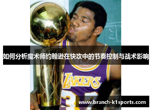 如何分析魔术师约翰逊在快攻中的节奏控制与战术影响