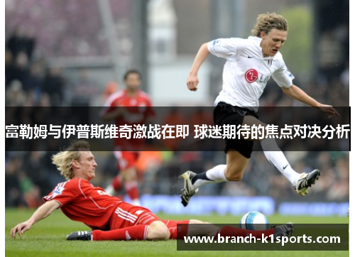 富勒姆与伊普斯维奇激战在即 球迷期待的焦点对决分析