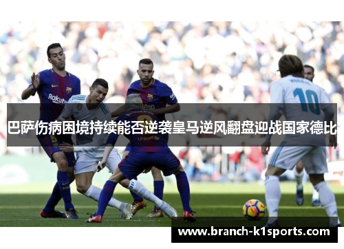 巴萨伤病困境持续能否逆袭皇马逆风翻盘迎战国家德比