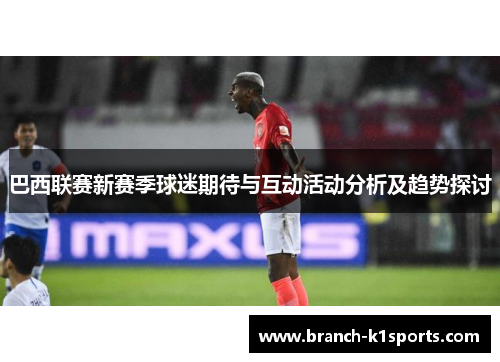 巴西联赛新赛季球迷期待与互动活动分析及趋势探讨 巴西联赛新赛季球迷期待与互动活动分析及趋势探讨