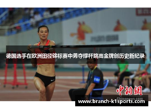 德国选手在欧洲田径锦标赛中勇夺撑杆跳高金牌创历史新纪录 德国选手在欧洲田径锦标赛中勇夺撑杆跳高金牌创历史新纪录