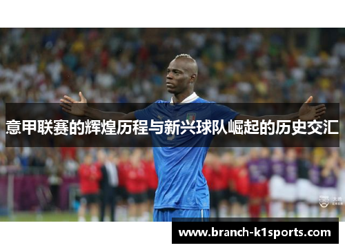 意甲联赛的辉煌历程与新兴球队崛起的历史交汇 意甲联赛的辉煌历程与新兴球队崛起的历史交汇