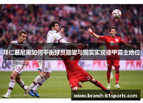 拜仁慕尼黑如何平衡球员期望与现实实现德甲霸主地位 拜仁慕尼黑如何平衡球员期望与现实实现德甲霸主地位