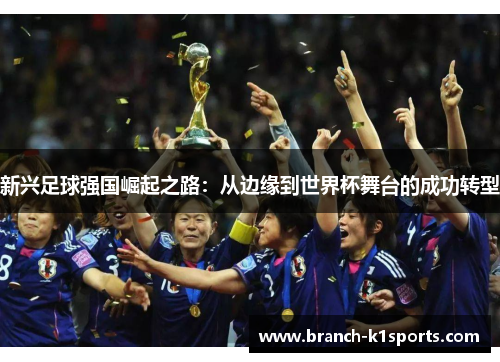 新兴足球强国崛起之路:从边缘到世界杯舞台的成功转型 新兴足球强国崛起之路:从边缘到世界杯舞台的成功转型