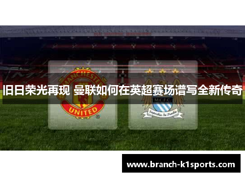 旧日荣光再现 曼联如何在英超赛场谱写全新传奇 旧日荣光再现 曼联如何在英超赛场谱写全新传奇