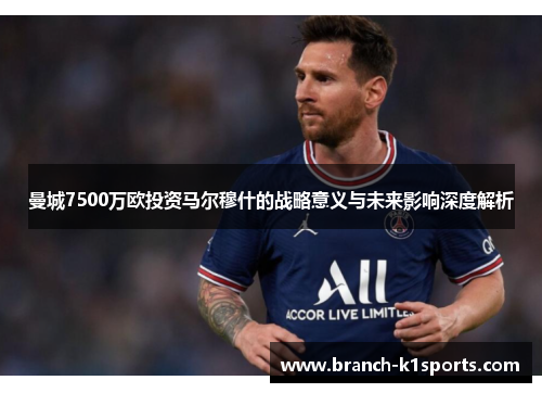 曼城7500万欧投资马尔穆什的战略意义与未来影响深度解析 曼城7500万欧投资马尔穆什的战略意义与未来影响深度解析