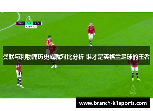 曼联与利物浦历史成就对比分析 谁才是英格兰足球的王者 曼联与利物浦历史成就对比分析 谁才是英格兰足球的王者