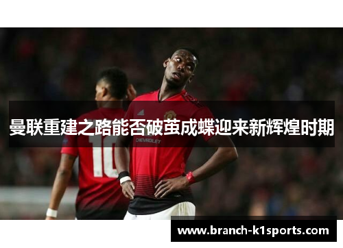 曼联重建之路能否破茧成蝶迎来新辉煌时期 曼联重建之路能否破茧成蝶迎来新辉煌时期