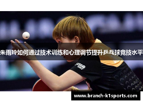 朱雨玲如何通过技术训练和心理调节提升乒乓球竞技水平 朱雨玲如何通过技术训练和心理调节提升乒乓球竞技水平