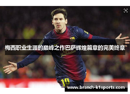 梅西职业生涯的巅峰之作巴萨辉煌篇章的完美终章 梅西职业生涯的巅峰之作巴萨辉煌篇章的完美终章