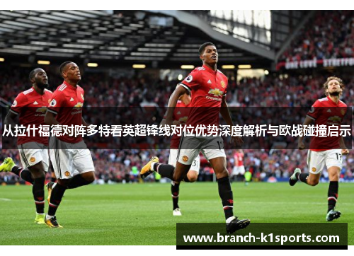 从拉什福德对阵多特看英超锋线对位优势深度解析与欧战碰撞启示 从拉什福德对阵多特看英超锋线对位优势深度解析与欧战碰撞启示