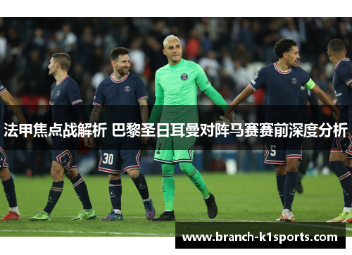 法甲焦点战解析 巴黎圣日耳曼对阵马赛赛前深度分析 法甲焦点战解析 巴黎圣日耳曼对阵马赛赛前深度分析