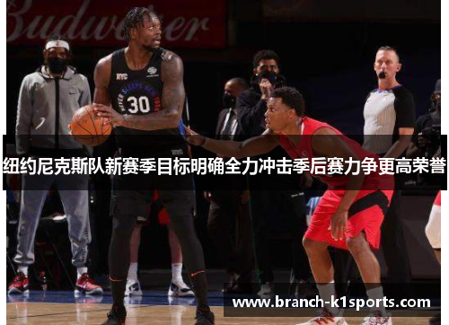 纽约尼克斯队新赛季目标明确全力冲击季后赛力争更高荣誉 纽约尼克斯队新赛季目标明确全力冲击季后赛力争更高荣誉