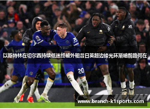 以斯特林在切尔西持续低迷终被外租昔日英超边锋光环渐暗前路何在 以斯特林在切尔西持续低迷终被外租昔日英超边锋光环渐暗前路何在