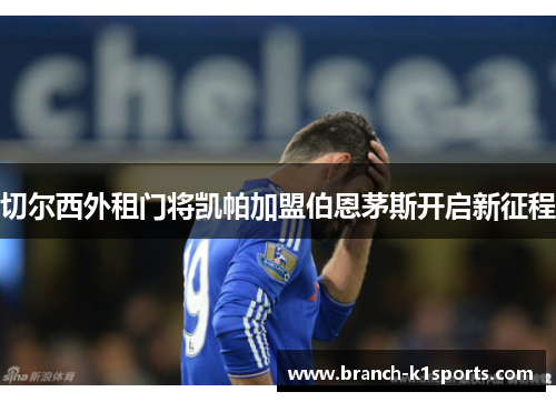 切尔西外租门将凯帕加盟伯恩茅斯开启新征程 切尔西外租门将凯帕加盟伯恩茅斯开启新征程