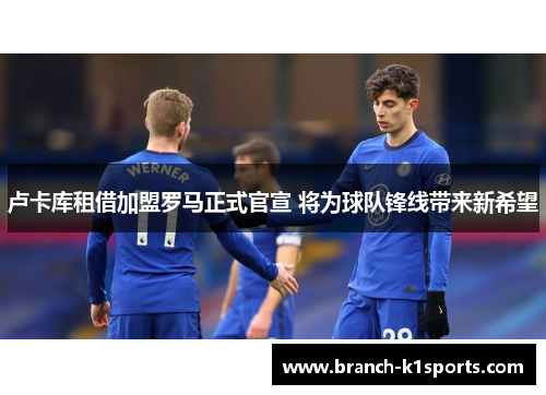 卢卡库租借加盟罗马正式官宣 将为球队锋线带来新希望 卢卡库租借加盟罗马正式官宣 将为球队锋线带来新希望
