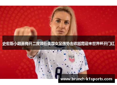 史密斯小组赛梅开二度领衔美国女足强势击败越南迎来世界杯开门红 史密斯小组赛梅开二度领衔美国女足强势击败越南迎来世界杯开门红