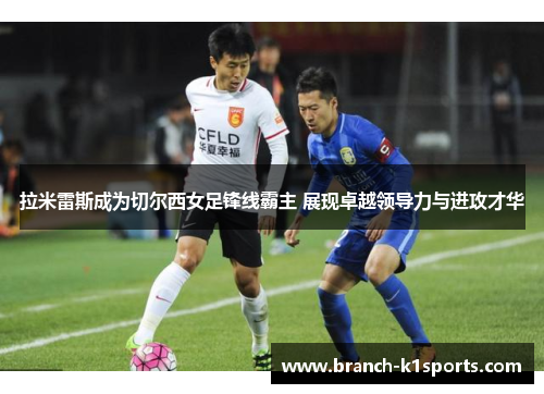 拉米雷斯成为切尔西女足锋线霸主 展现卓越领导力与进攻才华