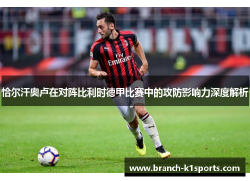恰尔汗奥卢在对阵比利时德甲比赛中的攻防影响力深度解析 恰尔汗奥卢在对阵比利时德甲比赛中的攻防影响力深度解析