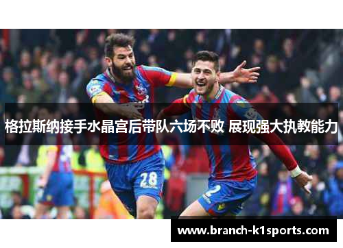 格拉斯纳接手水晶宫后带队六场不败 展现强大执教能力