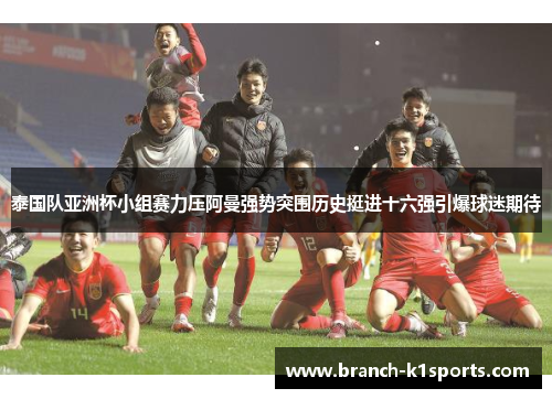 泰国队亚洲杯小组赛力压阿曼强势突围历史挺进十六强引爆球迷期待