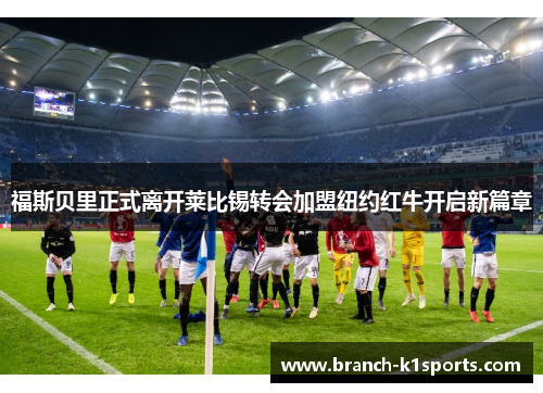 福斯贝里正式离开莱比锡转会加盟纽约红牛开启新篇章