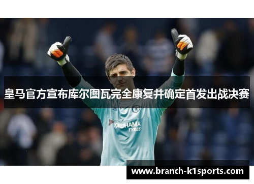 皇马官方宣布库尔图瓦完全康复并确定首发出战决赛