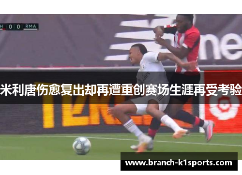 米利唐伤愈复出却再遭重创赛场生涯再受考验 米利唐伤愈复出却再遭重创赛场生涯再受考验