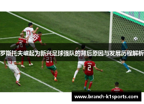 罗斯托夫崛起为新兴足球强队的背后原因与发展历程解析 罗斯托夫崛起为新兴足球强队的背后原因与发展历程解析
