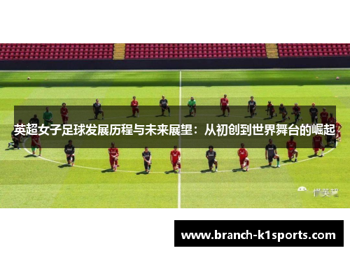 英超女子足球发展历程与未来展望：从初创到世界舞台的崛起