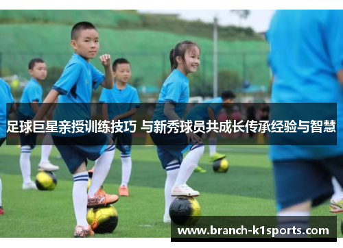 足球巨星亲授训练技巧 与新秀球员共成长传承经验与智慧