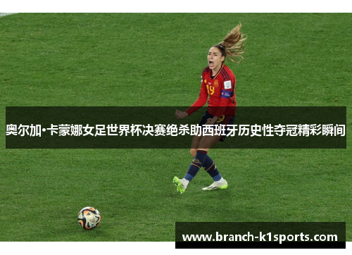 奥尔加·卡蒙娜女足世界杯决赛绝杀助西班牙历史性夺冠精彩瞬间