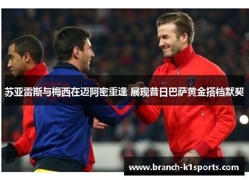 苏亚雷斯与梅西在迈阿密重逢 展现昔日巴萨黄金搭档默契 苏亚雷斯与梅西在迈阿密重逢 展现昔日巴萨黄金搭档默契