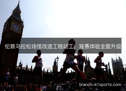 伦敦马拉松场馆改造工程动工，观赛体验全面升级