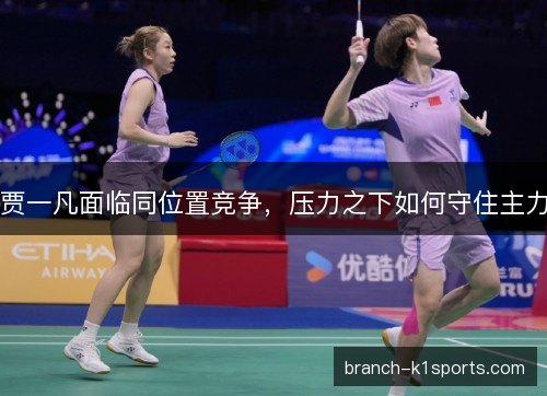 贾一凡面临同位置竞争,压力之下如何守住主力 贾一凡面临同位置竞争,压力之下如何守住主力