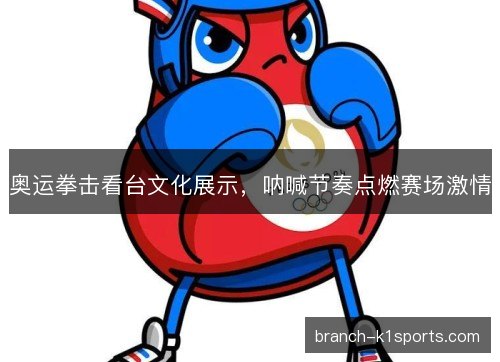 奥运拳击看台文化展示,呐喊节奏点燃赛场激情 奥运拳击看台文化展示,呐喊节奏点燃赛场激情